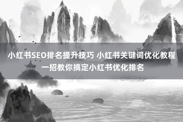 小红书SEO排名提升技巧 小红书关键词优化教程 一招教你搞定小红书优化排名