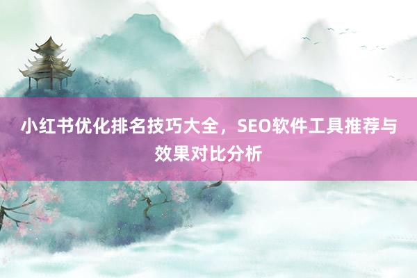 小红书优化排名技巧大全，SEO软件工具推荐与效果对比分析