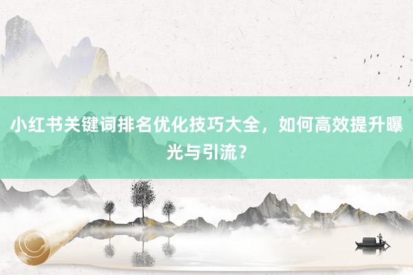 小红书关键词排名优化技巧大全，如何高效提升曝光与引流？