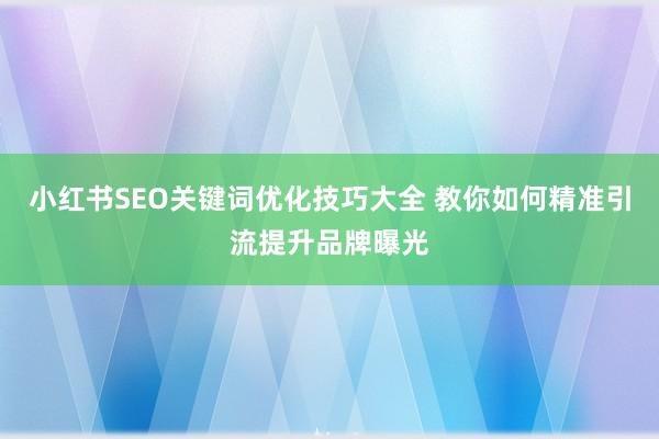 小红书SEO关键词优化技巧大全 教你如何精准引流提升品牌曝光