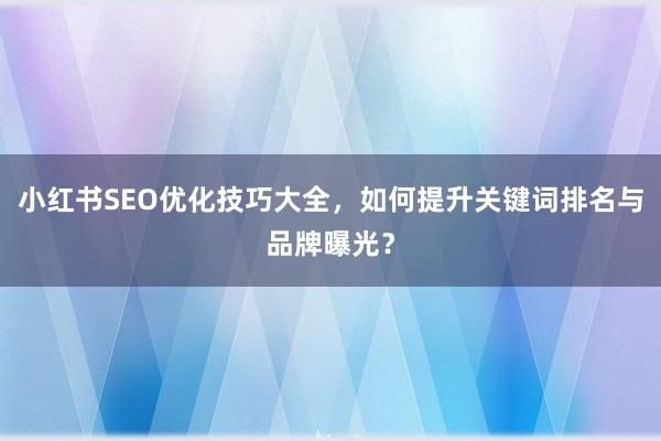 小红书SEO优化技巧大全，如何提升关键词排名与品牌曝光？