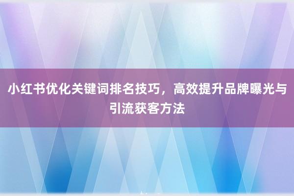小红书优化关键词排名技巧，高效提升品牌曝光与引流获客方法