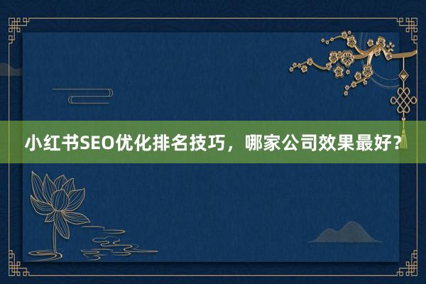 小红书SEO优化排名技巧，哪家公司效果最好？