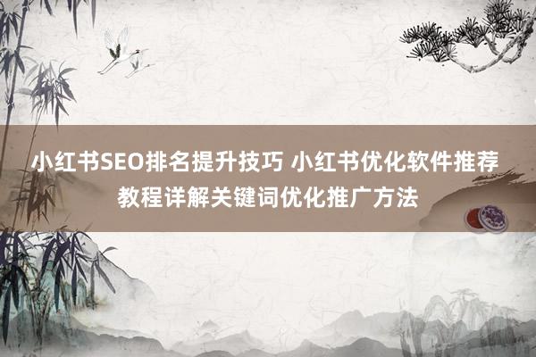 小红书SEO排名提升技巧 小红书优化软件推荐 教程详解关键词优化推广方法