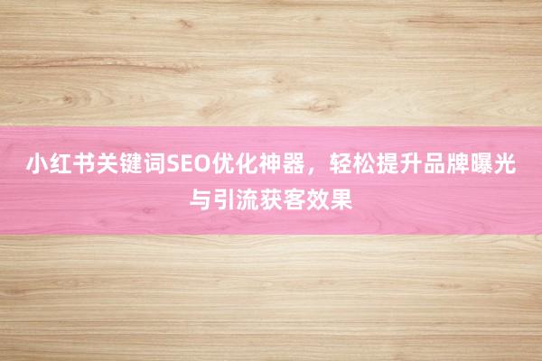 小红书关键词SEO优化神器，轻松提升品牌曝光与引流获客效果