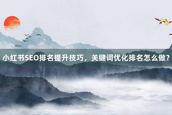 小红书SEO排名提升技巧，关键词优化排名怎么做？