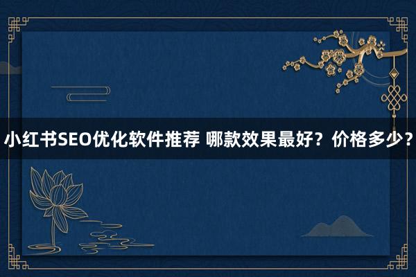 小红书SEO优化软件推荐 哪款效果最好？价格多少？