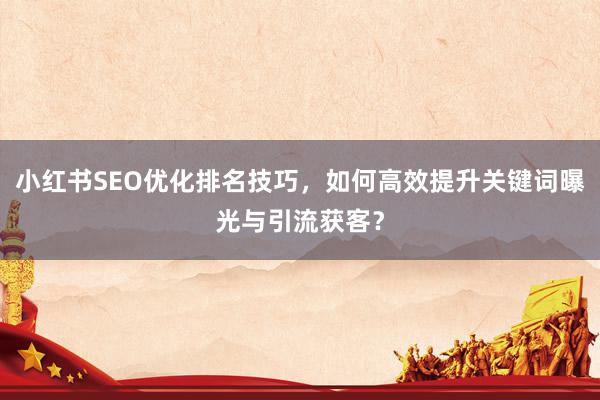 小红书SEO优化排名技巧，如何高效提升关键词曝光与引流获客？