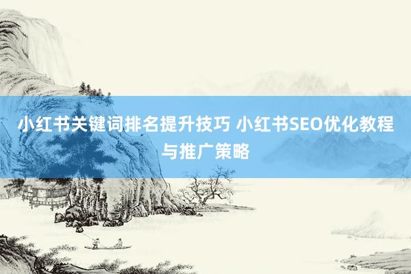 小红书关键词排名提升技巧 小红书SEO优化教程与推广策略
