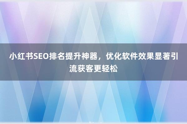 小红书SEO排名提升神器，优化软件效果显著引流获客更轻松