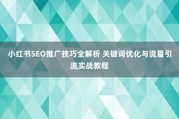 小红书SEO推广技巧全解析 关键词优化与流量引流实战教程