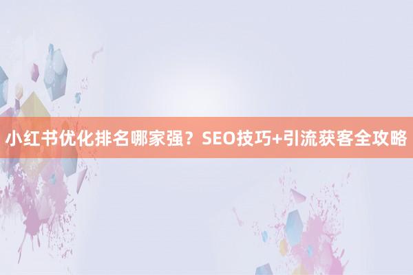 小红书优化排名哪家强？SEO技巧+引流获客全攻略