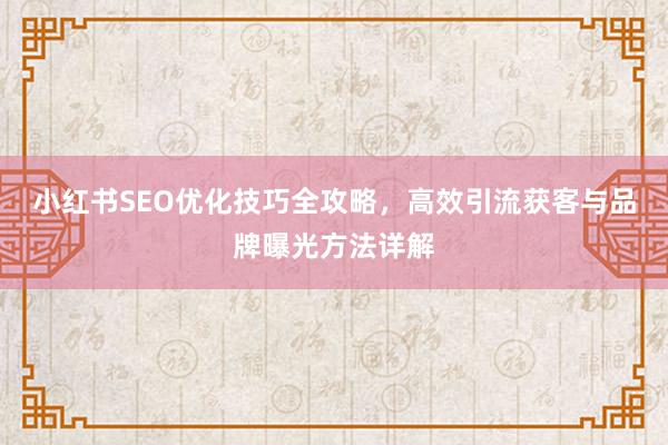 小红书SEO优化技巧全攻略，高效引流获客与品牌曝光方法详解
