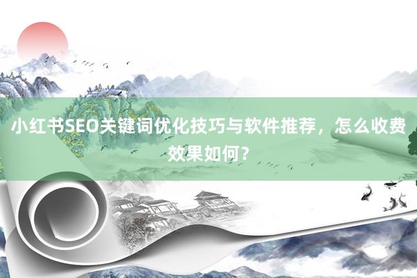 小红书SEO关键词优化技巧与软件推荐，怎么收费效果如何？