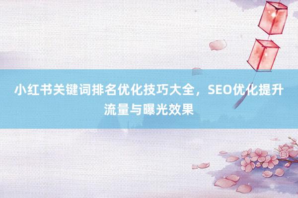 小红书关键词排名优化技巧大全，SEO优化提升流量与曝光效果