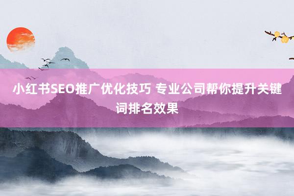 小红书SEO推广优化技巧 专业公司帮你提升关键词排名效果