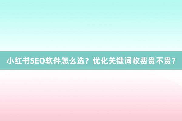 小红书SEO软件怎么选？优化关键词收费贵不贵？
