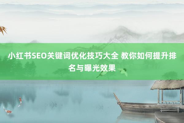 小红书SEO关键词优化技巧大全 教你如何提升排名与曝光效果