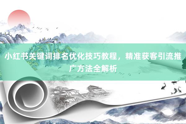 小红书关键词排名优化技巧教程，精准获客引流推广方法全解析