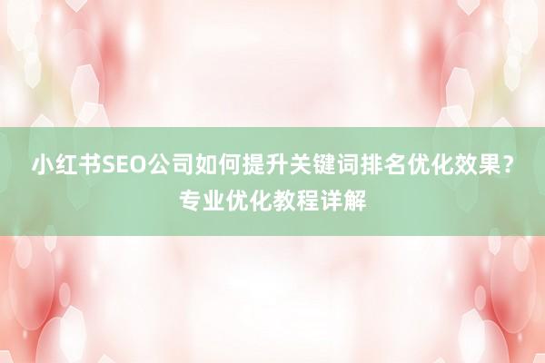 小红书SEO公司如何提升关键词排名优化效果？专业优化教程详解