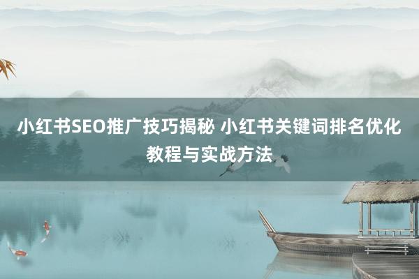 小红书SEO推广技巧揭秘 小红书关键词排名优化教程与实战方法