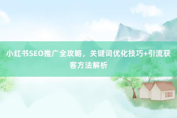 小红书SEO推广全攻略，关键词优化技巧+引流获客方法解析