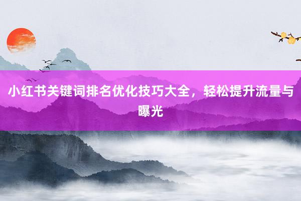 小红书关键词排名优化技巧大全，轻松提升流量与曝光