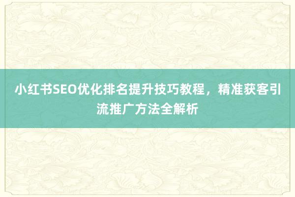 小红书SEO优化排名提升技巧教程，精准获客引流推广方法全解析