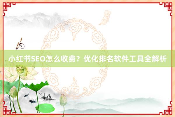 小红书SEO怎么收费？优化排名软件工具全解析