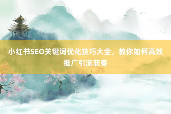 小红书SEO关键词优化技巧大全，教你如何高效推广引流获客