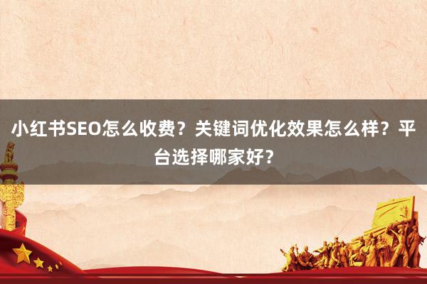 小红书SEO怎么收费？关键词优化效果怎么样？平台选择哪家好？