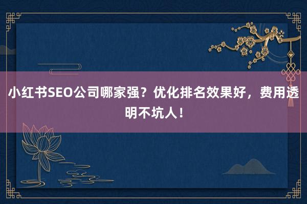 小红书SEO公司哪家强？优化排名效果好，费用透明不坑人！