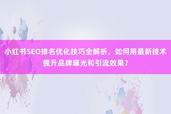 小红书SEO排名优化技巧全解析，如何用最新技术提升品牌曝光和引流效果？