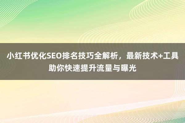 小红书优化SEO排名技巧全解析，最新技术+工具助你快速提升流量与曝光