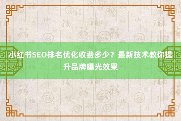 小红书SEO排名优化收费多少？最新技术教你提升品牌曝光效果
