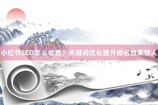 小红书SEO怎么收费？关键词优化提升排名效果惊人