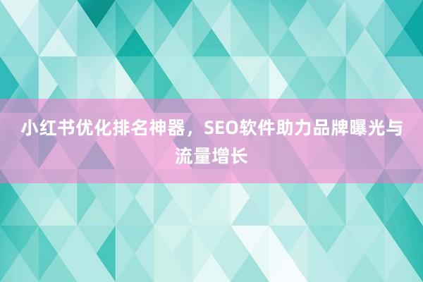 小红书优化排名神器，SEO软件助力品牌曝光与流量增长