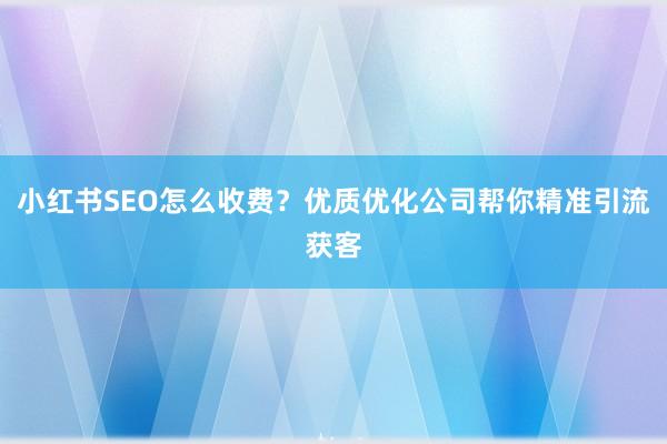 小红书SEO怎么收费？优质优化公司帮你精准引流获客