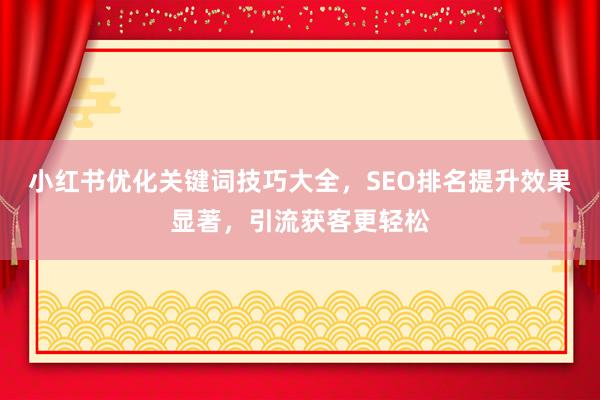 小红书优化关键词技巧大全，SEO排名提升效果显著，引流获客更轻松