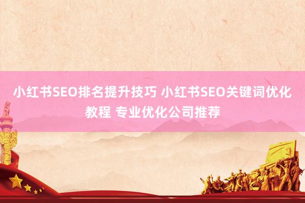 小红书SEO排名提升技巧 小红书SEO关键词优化教程 专业优化公司推荐