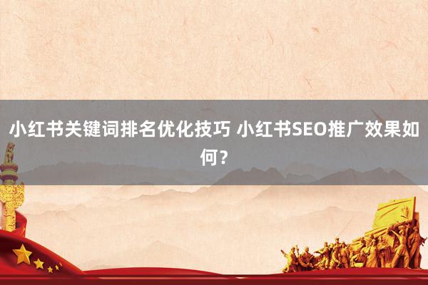 小红书关键词排名优化技巧 小红书SEO推广效果如何？
