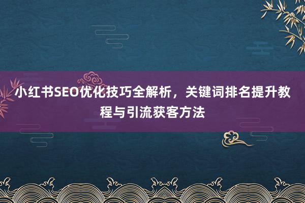 小红书SEO优化技巧全解析，关键词排名提升教程与引流获客方法