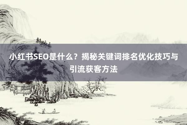 小红书SEO是什么？揭秘关键词排名优化技巧与引流获客方法