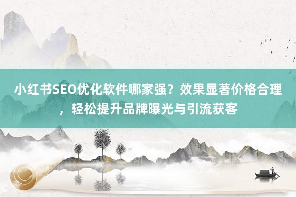 小红书SEO优化软件哪家强？效果显著价格合理，轻松提升品牌曝光与引流获客