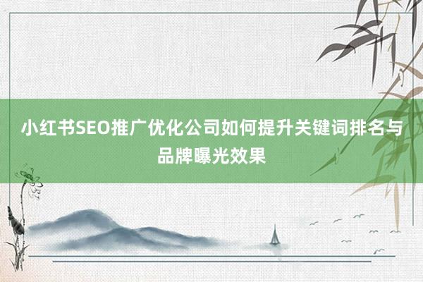 小红书SEO推广优化公司如何提升关键词排名与品牌曝光效果