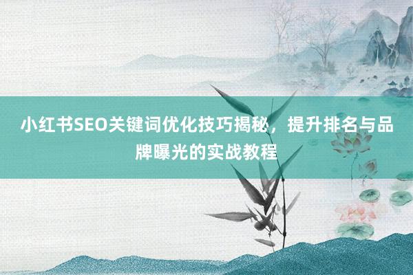 小红书SEO关键词优化技巧揭秘，提升排名与品牌曝光的实战教程