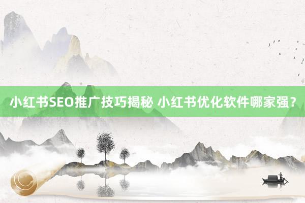 小红书SEO推广技巧揭秘 小红书优化软件哪家强？