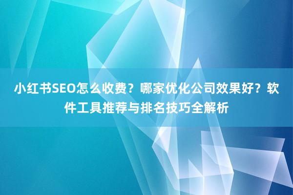 小红书SEO怎么收费？哪家优化公司效果好？软件工具推荐与排名技巧全解析
