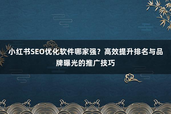 小红书SEO优化软件哪家强？高效提升排名与品牌曝光的推广技巧