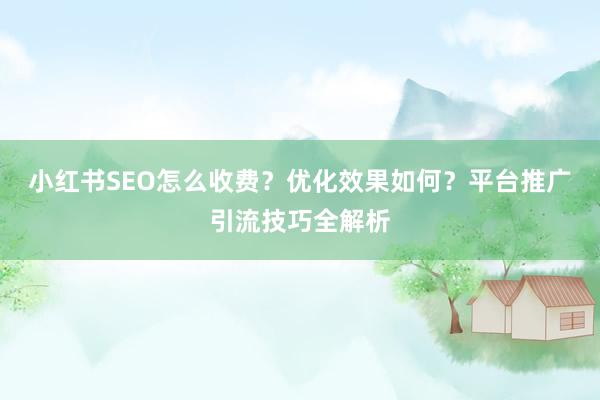 小红书SEO怎么收费？优化效果如何？平台推广引流技巧全解析